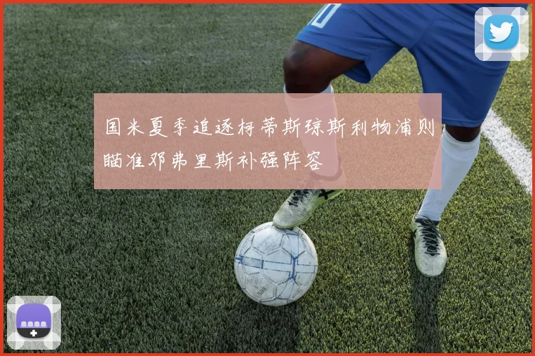国米夏季追逐柯蒂斯琼斯利物浦则瞄准邓弗里斯补强阵容