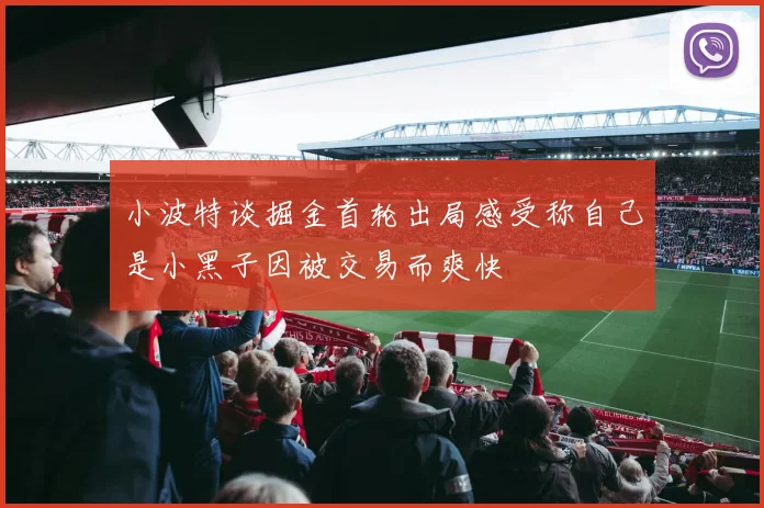 小波特谈掘金首轮出局感受称自己是小黑子因被交易而爽快