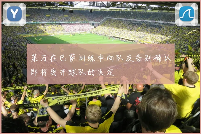 莱万在巴萨训练中向队友告别确认即将离开球队的决定