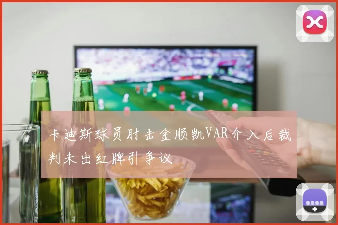 卡迪斯球员肘击金顺凯VAR介入后裁判未出红牌引争议