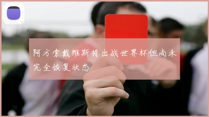 阿方索戴维斯将出战世界杯但尚未完全恢复状态