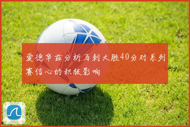 爱德华兹分析马刺大胜40分对系列赛信心的积极影响