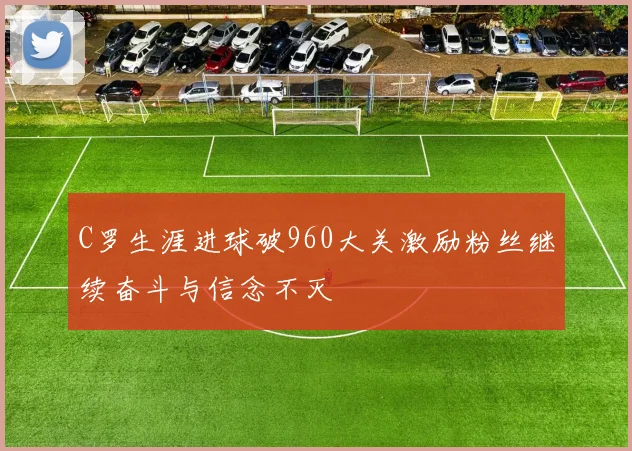 C罗生涯进球破960大关激励粉丝继续奋斗与信念不灭