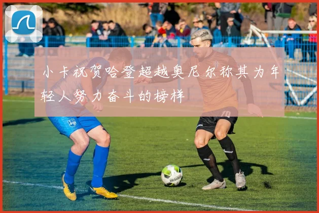 小卡祝贺哈登超越奥尼尔称其为年轻人努力奋斗的榜样