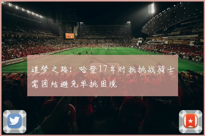 追梦之路：哈登17年对抗挑战骑士需团结避免单挑困境