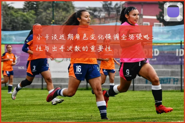 小卡谈近期角色变化强调全场侵略性与出手次数的重要性