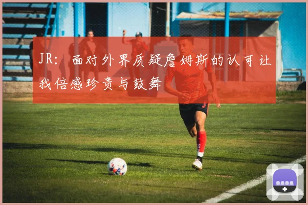 JR：面对外界质疑詹姆斯的认可让我倍感珍贵与鼓舞