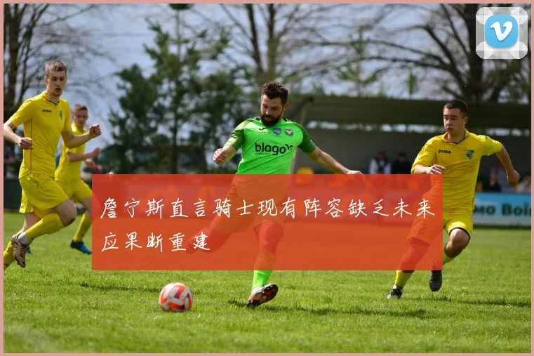 詹宁斯直言骑士现有阵容缺乏未来应果断重建