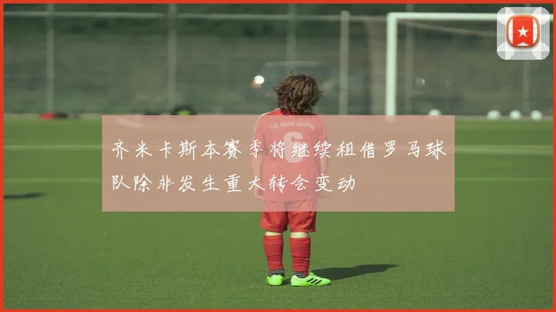 齐米卡斯本赛季将继续租借罗马球队除非发生重大转会变动